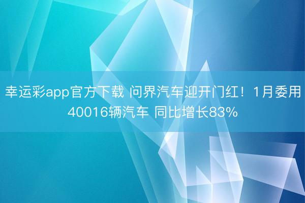 幸运彩app官方下载 问界汽车迎开门红！1月委用40016辆汽车 同比增长83%