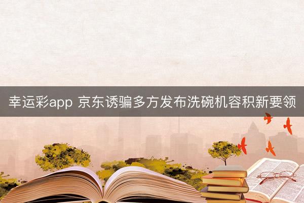 幸运彩app 京东诱骗多方发布洗碗机容积新要领