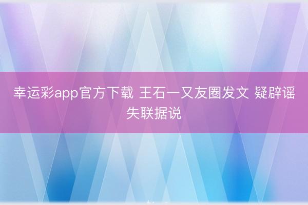 幸运彩app官方下载 王石一又友圈发文 疑辟谣失联据说