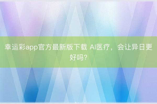 幸运彩app官方最新版下载 AI医疗,会让异日更好吗?