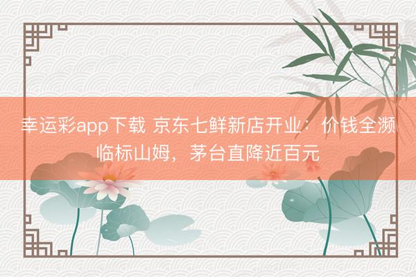 幸运彩app下载 京东七鲜新店开业:价钱全濒临标山姆,茅台直降近百元