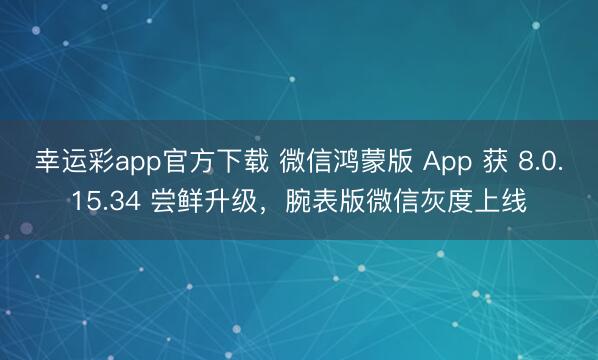 幸运彩app官方下载 微信鸿蒙版 App 获 8.0.15.34 尝鲜升级，腕表版微信灰度上线
