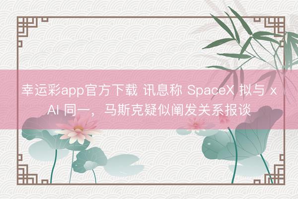 幸运彩app官方下载 讯息称 SpaceX 拟与 xAI 同一，马斯克疑似阐发关系报谈