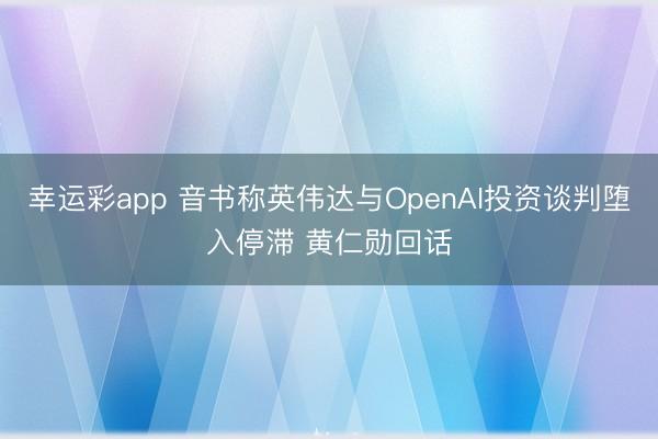 幸运彩app 音书称英伟达与OpenAI投资谈判堕入停滞 黄仁勋回话