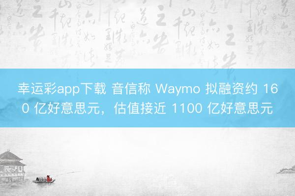 幸运彩app下载 音信称 Waymo 拟融资约 160 亿好意思元，估值接近 1100 亿好意思元