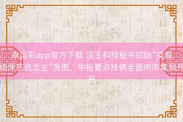 幸运彩app官方下载 汉王科技秘书初始“交易结伴东说念主”贪图，中枢要点技俩全面向市集洞开