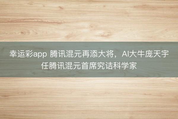 幸运彩app 腾讯混元再添大将，AI大牛庞天宇任腾讯混元首席究诘科学家