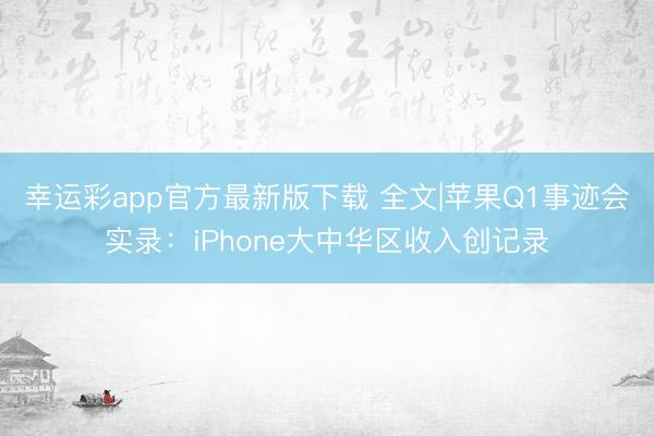 幸运彩app官方最新版下载 全文|苹果Q1事迹会实录：iPhone大中华区收入创记录