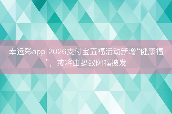 幸运彩app 2026支付宝五福活动新增“健康福”，或将由蚂蚁阿福披发