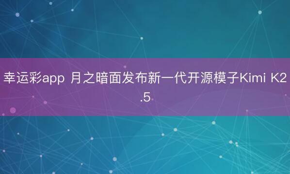 幸运彩app 月之暗面发布新一代开源模子Kimi K2.5