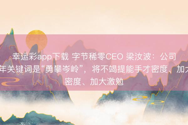 幸运彩app下载 字节稀零CEO 梁汝波：公司2026年关键词是“勇攀岑岭”，将不竭提能手才密度、加大激勉