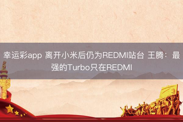 幸运彩app 离开小米后仍为REDMI站台 王腾：最强的Turbo只在REDMI