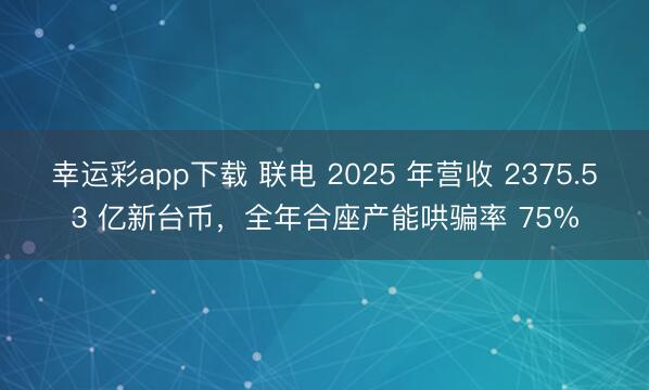 幸运彩app下载 联电 2025 年营收 2375.53 亿新台币，全年合座产能哄骗率 75%