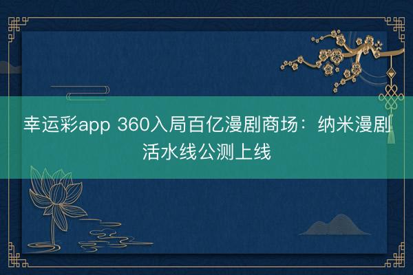 幸运彩app 360入局百亿漫剧商场：纳米漫剧活水线公测上线