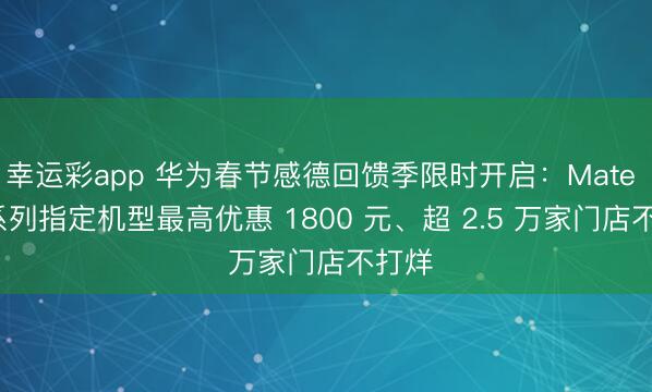 幸运彩app 华为春节感德回馈季限时开启：Mate 70 系列指定机型最高优惠 1800 元、超 2.5 万家门店不打烊