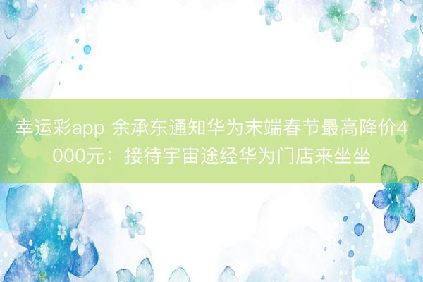 幸运彩app 余承东通知华为末端春节最高降价4000元:接待宇宙途经华为门店来坐坐