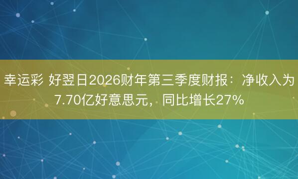 幸运彩 好翌日2026财年第三季度财报：净收入为7.70亿好意思元，同比增长27%