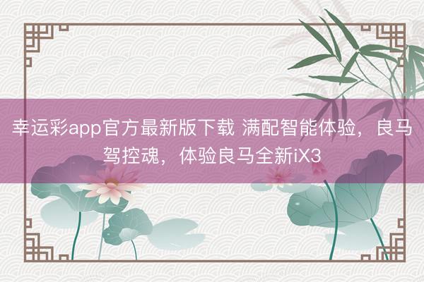 幸运彩app官方最新版下载 满配智能体验，良马驾控魂，<a href=
