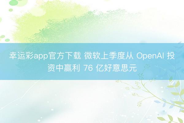 幸运彩app官方下载 微软上季度从 OpenAI 投资中赢利 76 亿好意思元