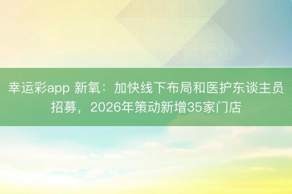 幸运彩app 新氧：加快线下布局和医护东谈主员招募，2026年策动新增35家门店