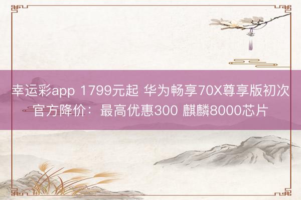 幸运彩app 1799元起 华为畅享70X尊享版初次官方降价：最高优惠300 麒麟8000芯片