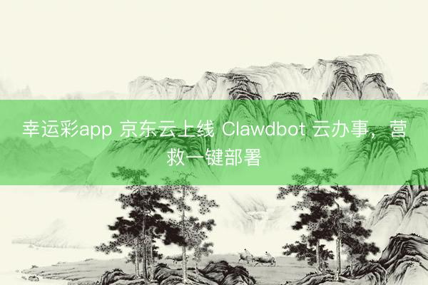 幸运彩app 京东云上线 Clawdbot 云办事,营救一键部署