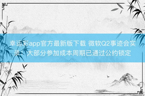 幸运彩app官方最新版下载 微软Q2事迹会实录:大部分参加成本周期已通过公约锁定