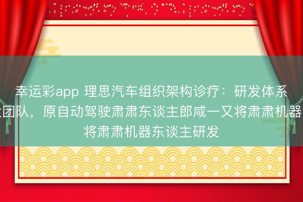 幸运彩app 理思汽车组织架构诊疗:研发体系重组为三大团队,原自动驾驶肃肃东谈主郎咸一又将肃肃机器东谈主研发