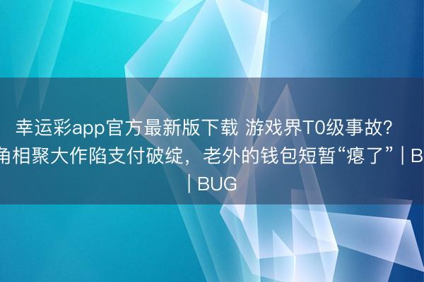 幸运彩app官方最新版下载 游戏界T0级事故？ 鹰角相聚大作陷支付破绽，老外的钱包短暂“瘪了” | BUG