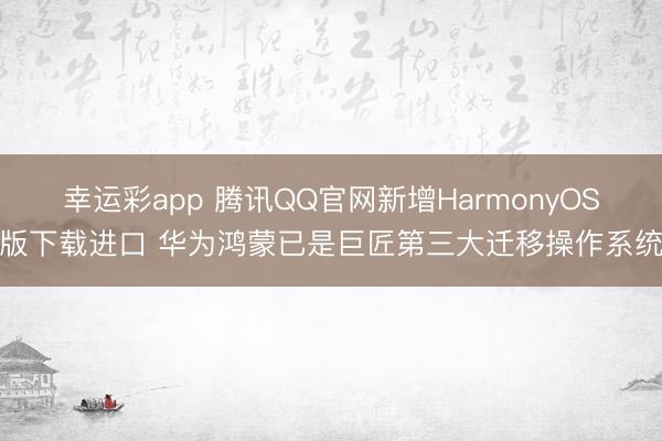 幸运彩app 腾讯QQ官网新增HarmonyOS版下载进口 华为鸿蒙已是巨匠第三大迁移操作系统