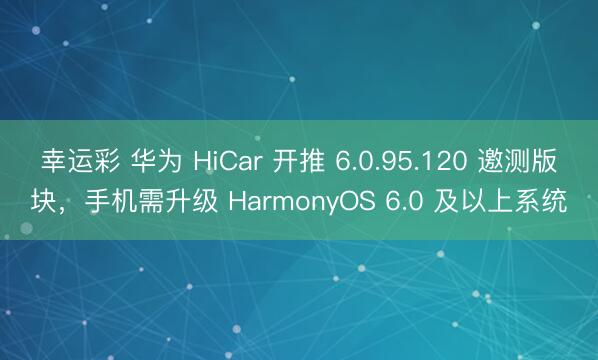 幸运彩 华为 HiCar 开推 6.0.95.120 邀测版块,手机需升级 HarmonyOS 6.0 及以上系统