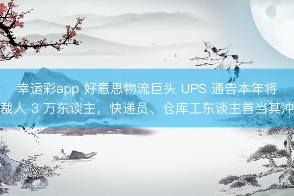 幸运彩app 好意思物流巨头 UPS 通告本年将裁人 3 万东谈主,快递员、仓库工东谈主首当其冲