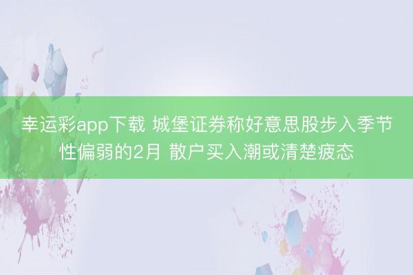 幸运彩app下载 城堡证券称好意思股步入季节性偏弱的2月 散户买入潮或清楚疲态