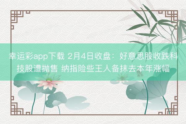 幸运彩app下载 2月4日收盘：好意思股收跌科技股遭抛售 纳指险些王人备抹去本年涨幅
