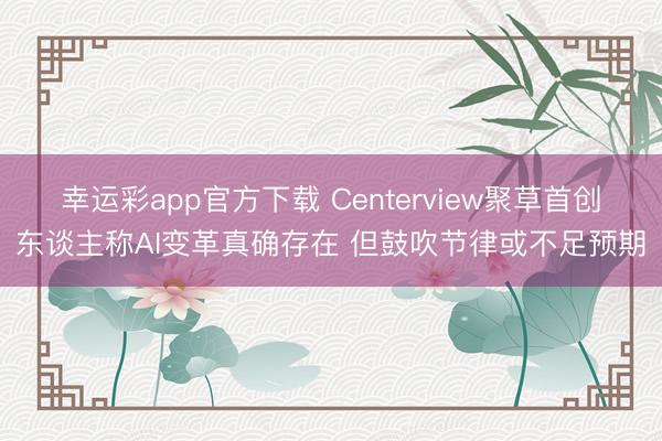 幸运彩app官方下载 Centerview聚草首创东谈主称AI变革真确存在 但鼓吹节律或不足预期