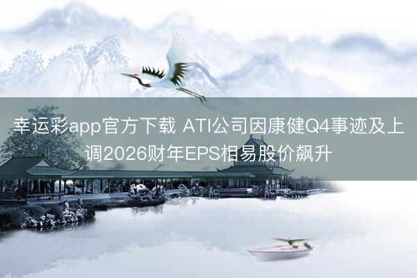 幸运彩app官方下载 ATI公司因康健Q4事迹及上调2026财年EPS相易股价飙升