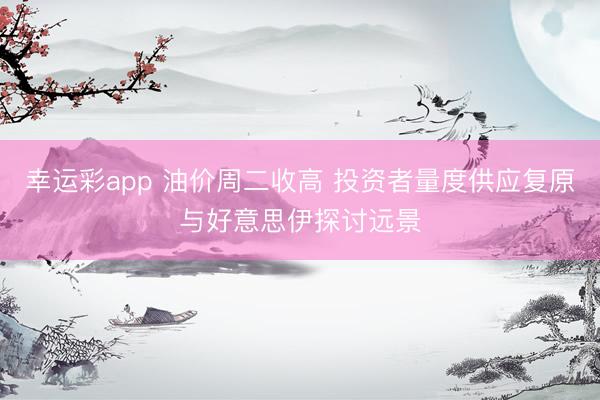 幸运彩app 油价周二收高 投资者量度供应复原与好意思伊探讨远景