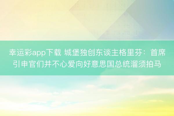 幸运彩app下载 城堡独创东谈主格里芬：首席引申官们并不心爱向好意思国总统溜须拍马