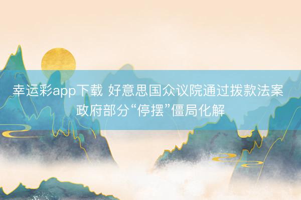 幸运彩app下载 好意思国众议院通过拨款法案 政府部分“停摆”僵局化解