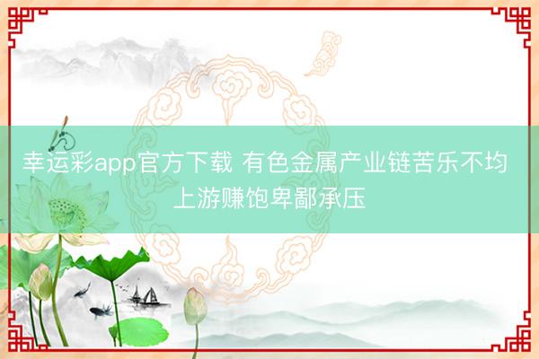 幸运彩app官方下载 有色金属产业链苦乐不均 上游赚饱卑鄙承压