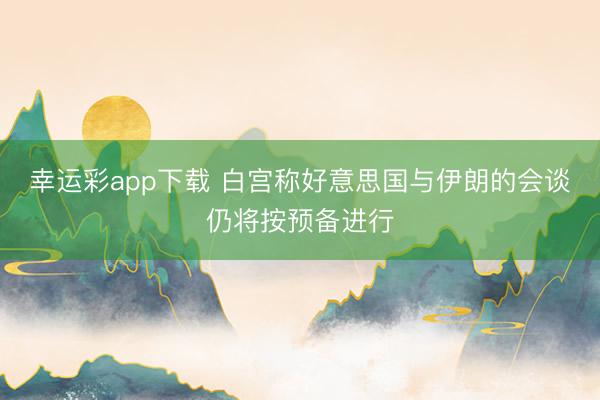 幸运彩app下载 白宫称好意思国与伊朗的会谈仍将按预备进行