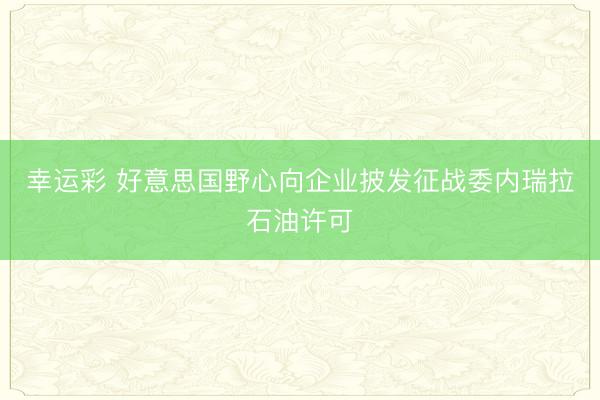 幸运彩 好意思国野心向企业披发征战委内瑞拉石油许可