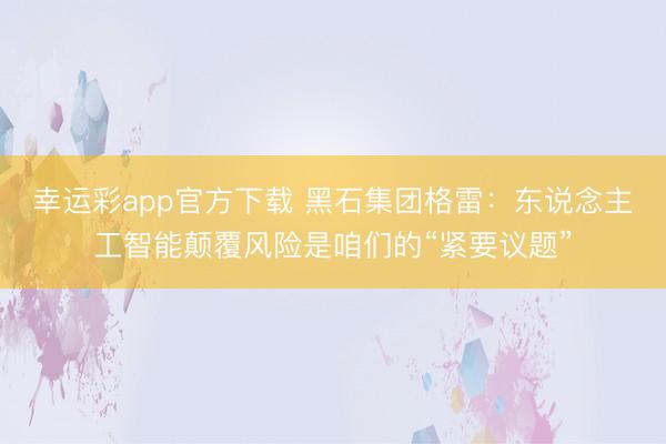 幸运彩app官方下载 黑石集团格雷:东说念主工智能颠覆风险是咱们的“紧要议题”