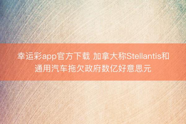 幸运彩app官方下载 加拿大称Stellantis和通用汽车拖欠政府数亿好意思元