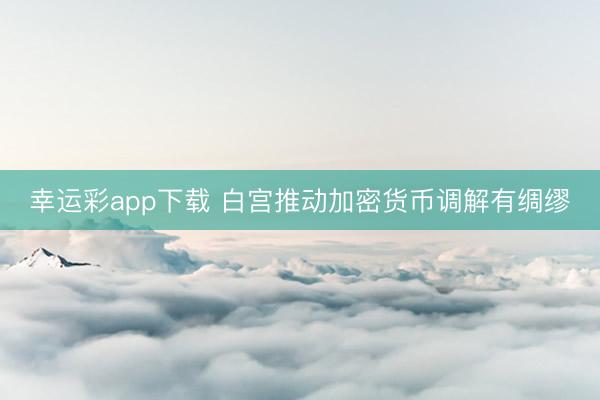 幸运彩app下载 白宫推动加密货币调解有绸缪
