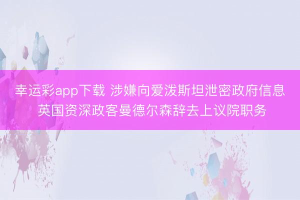 幸运彩app下载 涉嫌向爱泼斯坦泄密政府信息 英国资深政客曼德尔森辞去上议院职务