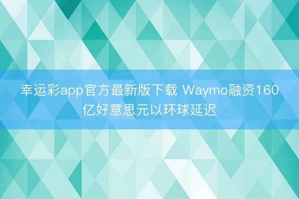幸运彩app官方最新版下载 Waymo融资160亿好意思元以环球延迟