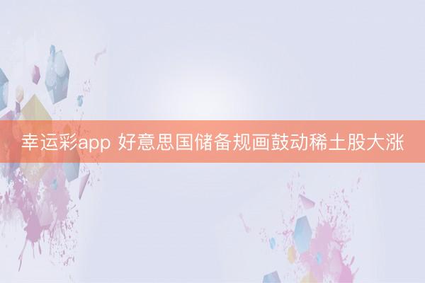 幸运彩app 好意思国储备规画鼓动稀土股大涨