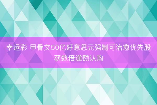 幸运彩 甲骨文50亿好意思元强制可治愈优先股获数倍逾额认购