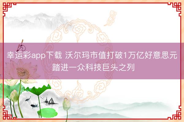 幸运彩app下载 沃尔玛市值打破1万亿好意思元 踏进一众科技巨头之列